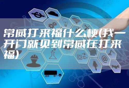 常威打来福什么梗(我一开门就见到常威在打来福)