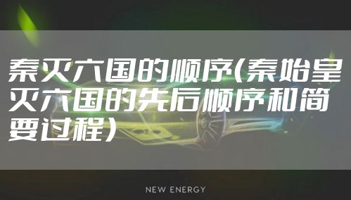 秦灭六国的顺序（秦始皇灭六国的先后顺序和简要过程）