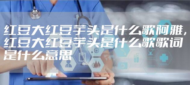 红豆大红豆芋头是什么歌阿雅，红豆大红豆芋头是什么歌歌词是什么意思