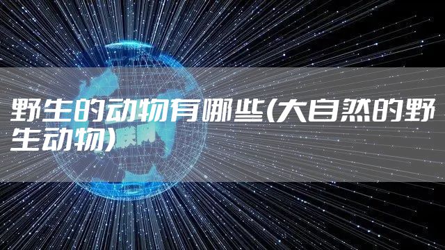 野生的动物有哪些(大自然的野生动物)