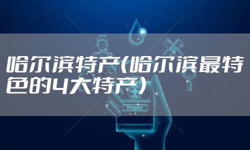 哈尔滨特产（哈尔滨最特色的4大特产）