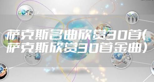 萨克斯名曲欣赏30首（萨克斯欣赏30首金曲）