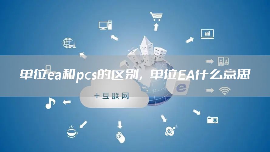 单位ea和pcs的区别，单位EA什么意思
