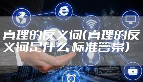 真理的反义词（真理的反义词是什么 标准答案）