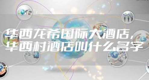 华西龙希国际大酒店,华西村酒店叫什么名字