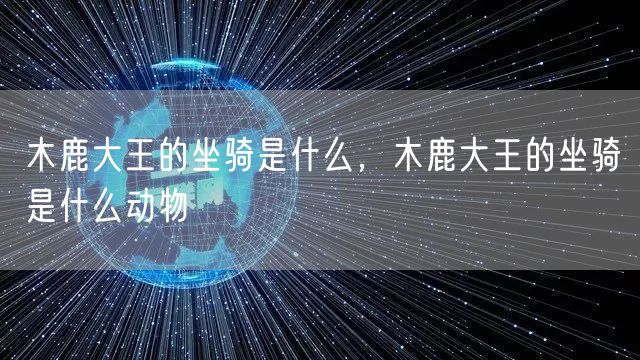 木鹿大王的坐骑是什么，木鹿大王的坐骑是什么动物