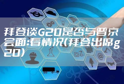 拜登谈G20是否与普京会面：看情况（拜登出席g20）