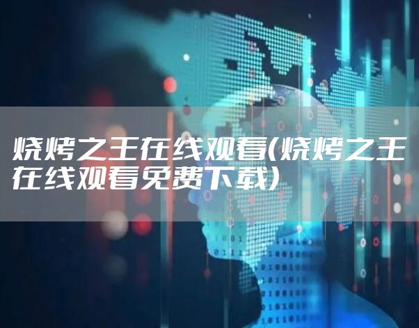 烧烤之王在线观看(烧烤之王在线观看免费下载)