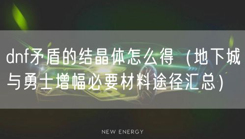 dnf矛盾的结晶体怎么得（地下城与勇士增幅必要材料途径汇总）