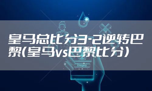 皇马总比分3-2逆转巴黎（皇马vs巴黎比分）