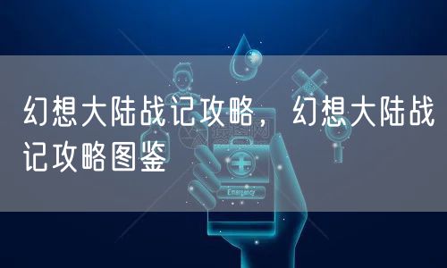 幻想大陆战记攻略，幻想大陆战记攻略图鉴