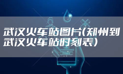 武汉火车站图片（郑州到武汉火车站时刻表）
