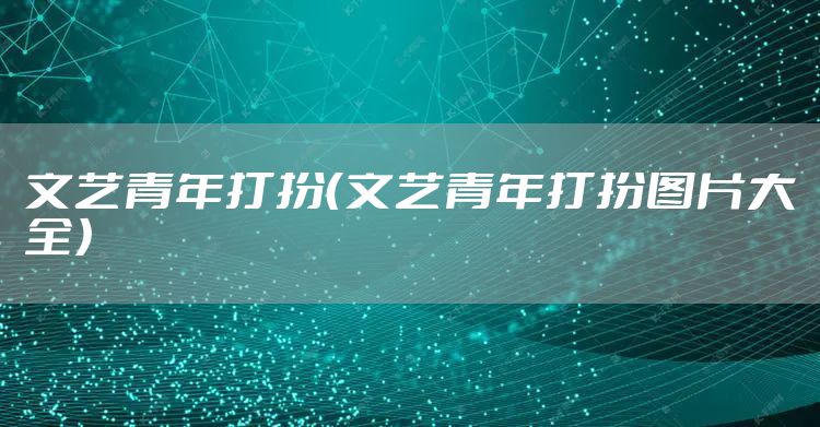 文艺青年打扮（文艺青年打扮图片大全）