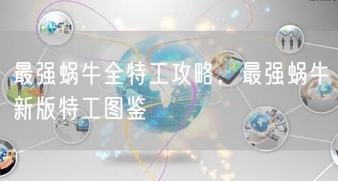 最强蜗牛全特工攻略，最强蜗牛新版特工图鉴