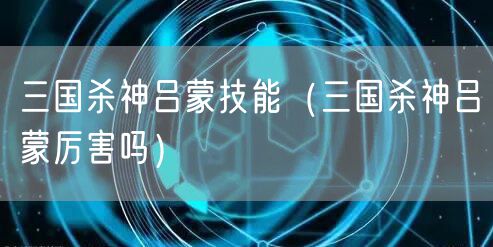 三国杀神吕蒙技能（三国杀神吕蒙厉害吗）