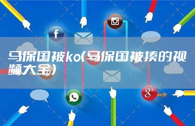 马保国被ko（马保国被揍的视频大全）