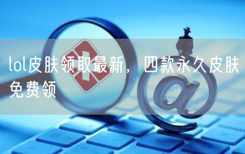 lol皮肤领取最新，四款永久皮肤免费领