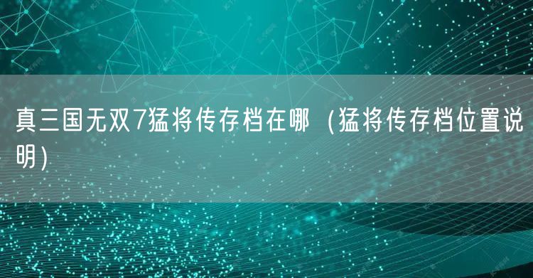 真三国无双7猛将传存档在哪（猛将传存档位置说明）
