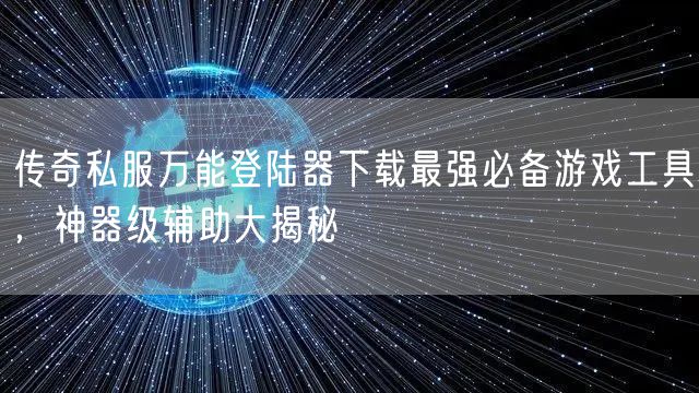 传奇私服万能登陆器下载最强必备游戏工具，神器级辅助大揭秘