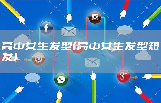 高中女生发型（高中女生发型短发）