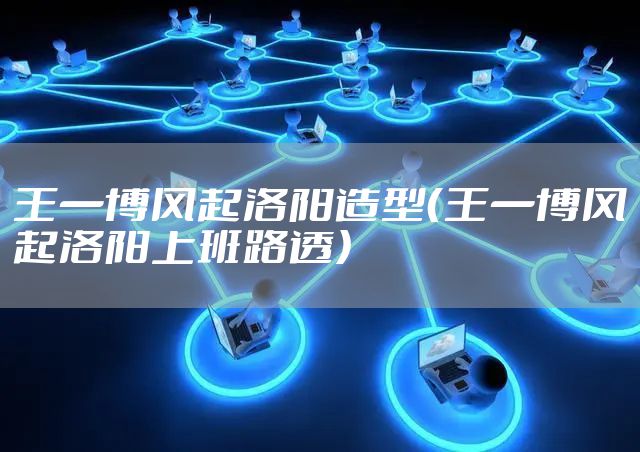 王一博风起洛阳造型（王一博风起洛阳上班路透）
