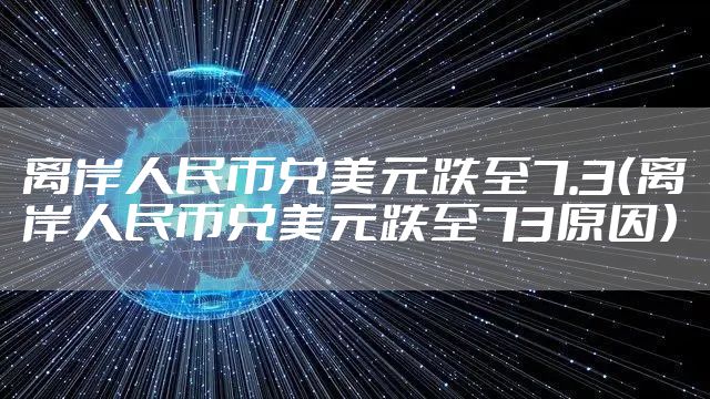 离岸人民币兑美元跌至7.3（离岸人民币兑美元跌至73原因）