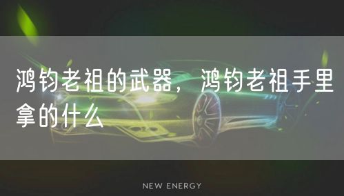 鸿钧老祖的武器，鸿钧老祖手里拿的什么