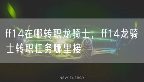 ff14在哪转职龙骑士，ff14龙骑士转职任务哪里接