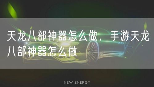 天龙八部神器怎么做，手游天龙八部神器怎么做