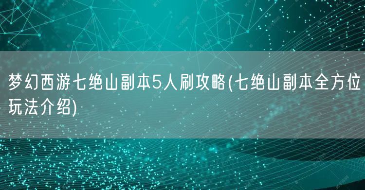 梦幻西游七绝山副本5人刷攻略(七绝山副本全方位玩法介绍)