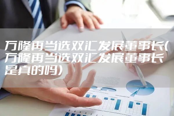 万隆再当选双汇发展董事长（万隆再当选双汇发展董事长是真的吗）