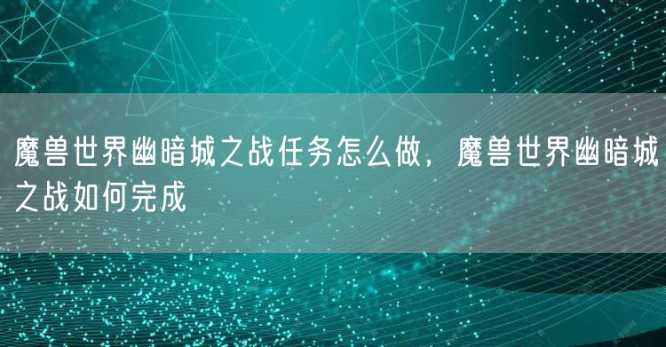 魔兽世界幽暗城之战任务怎么做，魔兽世界幽暗城之战如何完成