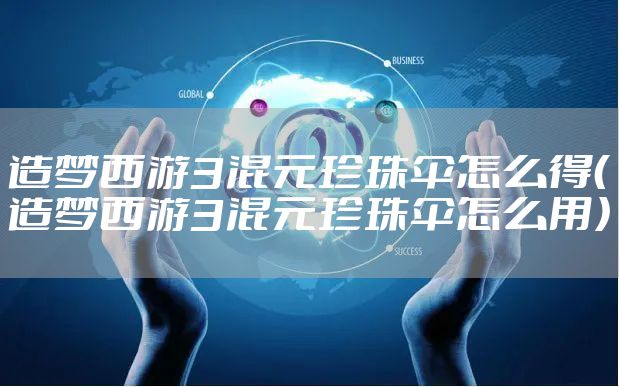 造梦西游3混元珍珠伞怎么得(造梦西游3混元珍珠伞怎么用)