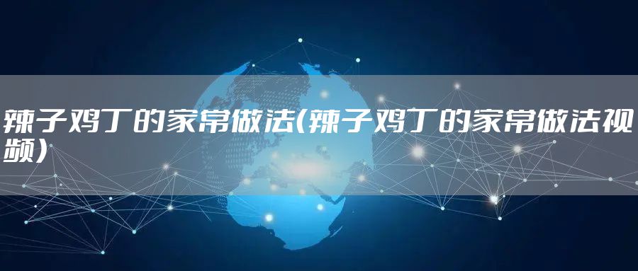 辣子鸡丁的家常做法(辣子鸡丁的家常做法视频)