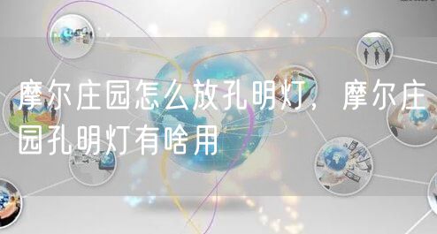 摩尔庄园怎么放孔明灯，摩尔庄园孔明灯有啥用
