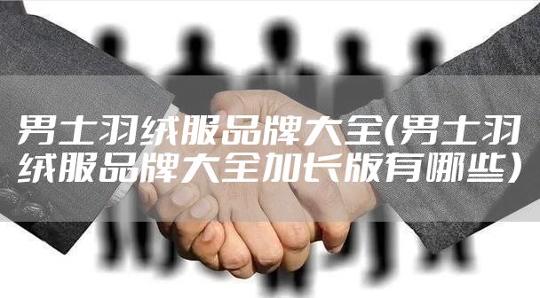 男士羽绒服品牌大全（男士羽绒服品牌大全加长版有哪些）