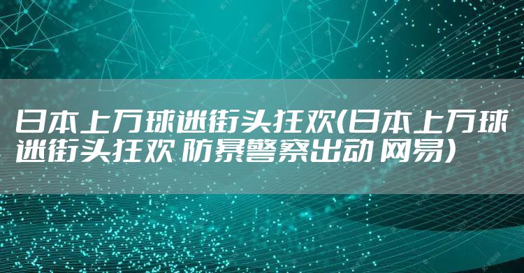 日本上万球迷街头狂欢（日本上万球迷街头狂欢 防暴警察出动 网易）