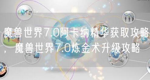 魔兽世界7.0阿卡纳精华获取攻略，魔兽世界7.0炼金术升级攻略