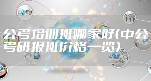 公考培训班哪家好(中公考研报班价格一览)