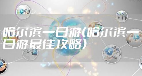 哈尔滨一日游(哈尔滨一日游最佳攻略)