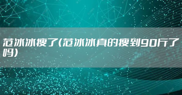 范冰冰瘦了（范冰冰真的瘦到90斤了吗）