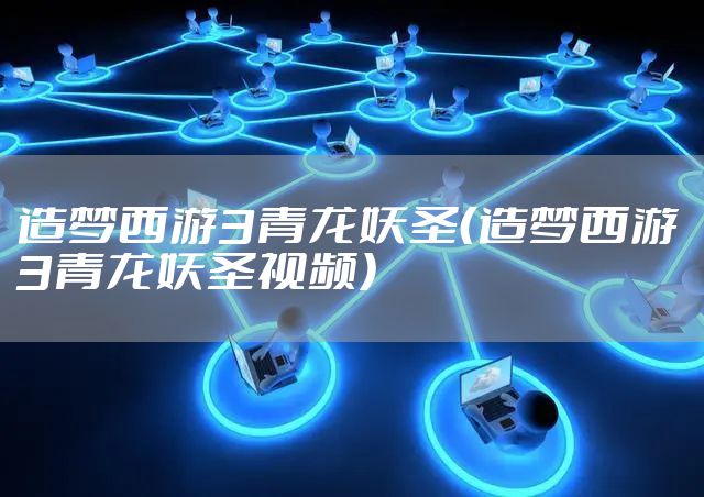 造梦西游3青龙妖圣（造梦西游3青龙妖圣视频）