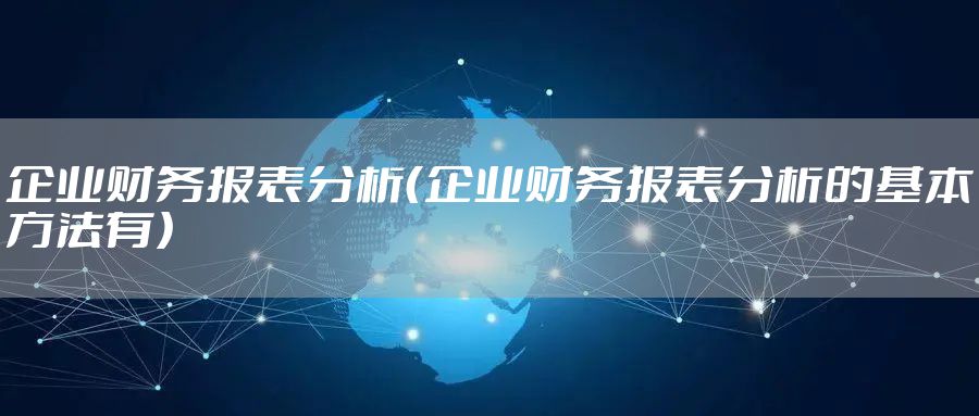 企业财务报表分析(企业财务报表分析的基本方法有)