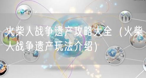 火柴人战争遗产攻略大全（火柴人战争遗产玩法介绍）