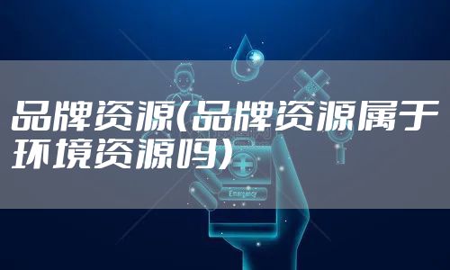 品牌资源（品牌资源属于环境资源吗）