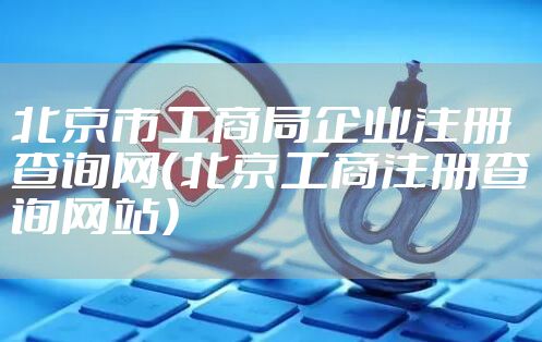 北京市工商局企业注册查询网（北京工商注册查询网站）