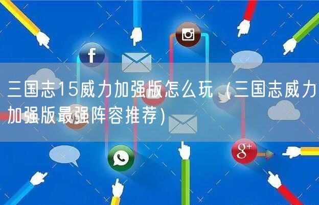 三国志15威力加强版怎么玩（三国志威力加强版最强阵容推荐）