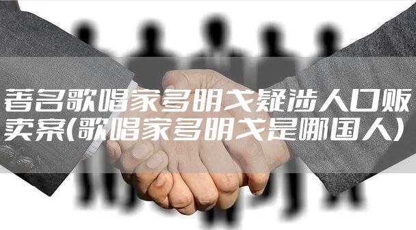 著名歌唱家多明戈疑涉人口贩卖案（歌唱家多明戈是哪国人）