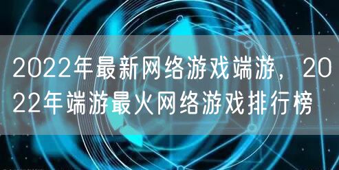 2022年最新网络游戏端游，2022年端游最火网络游戏排行榜