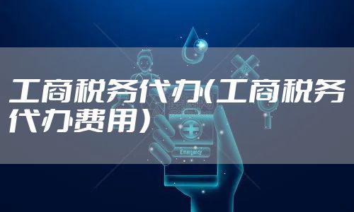 工商税务代办(工商税务代办费用)